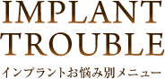 IMPLANT TROUBLE・インプラントお悩み別メニュー